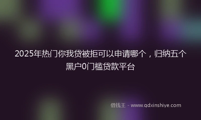 2025年热门你我贷被拒可以申请哪个，归纳五个黑户0门槛贷款平台