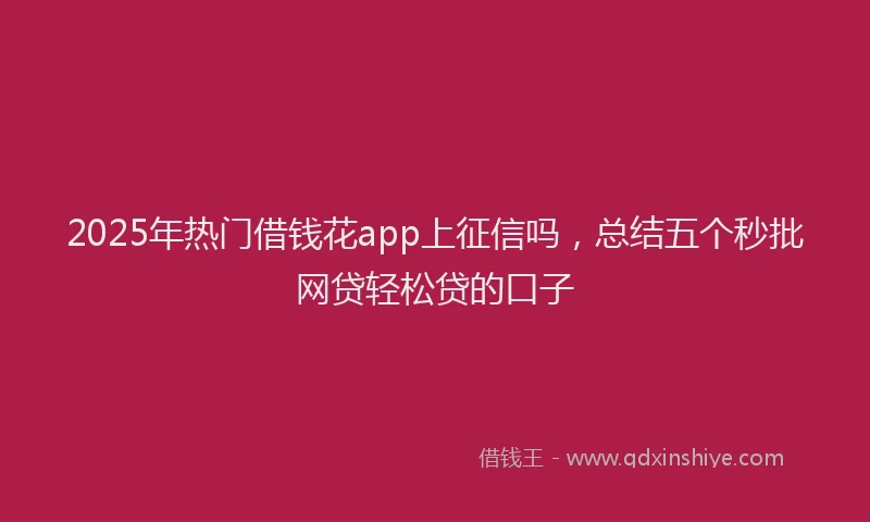 2025年热门借钱花app上征信吗，总结五个秒批网贷轻松贷的口子