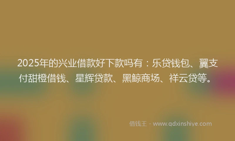 2025年的兴业借款好下款吗有：乐贷钱包、翼支付甜橙借钱、星辉贷款、黑鲸商场、祥云贷等。