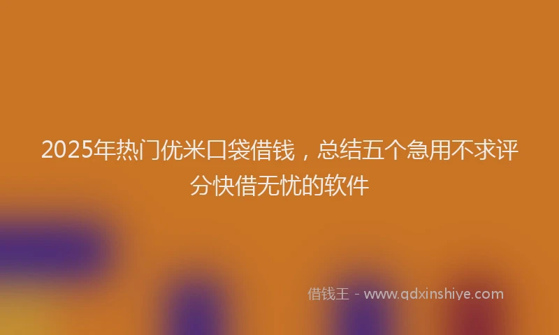 2025年热门优米口袋借钱，总结五个急用不求评分快借无忧的软件