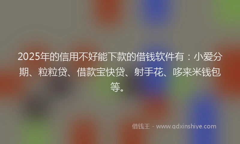 2025年的信用不好能下款的借钱软件有：小爱分期、粒粒贷、借款宝快贷、射手花、哆来米钱包等。