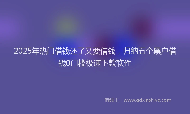 2025年热门借钱还了又要借钱，归纳五个黑户借钱0门槛极速下款软件