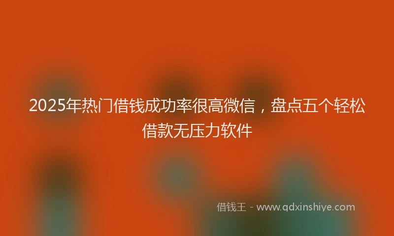 2025年热门借钱成功率很高微信，盘点五个轻松借款无压力软件