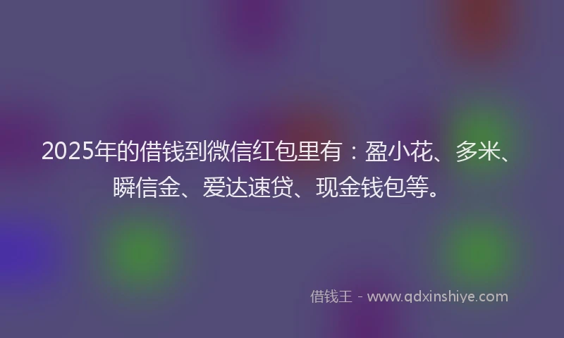 2025年的借钱到微信红包里有：盈小花、多米、瞬信金、爱达速贷、现金钱包等。