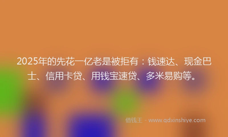 2025年的先花一亿老是被拒有：钱速达、现金巴士、信用卡贷、用钱宝速贷、多米易购等。
