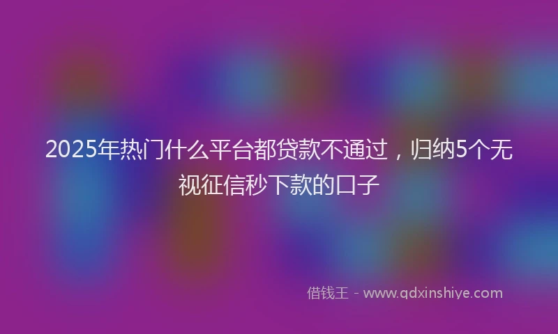 2025年热门什么平台都贷款不通过，归纳5个无视征信秒下款的口子