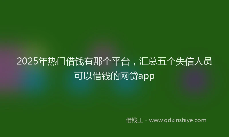 2025年热门借钱有那个平台，汇总五个失信人员可以借钱的网贷app