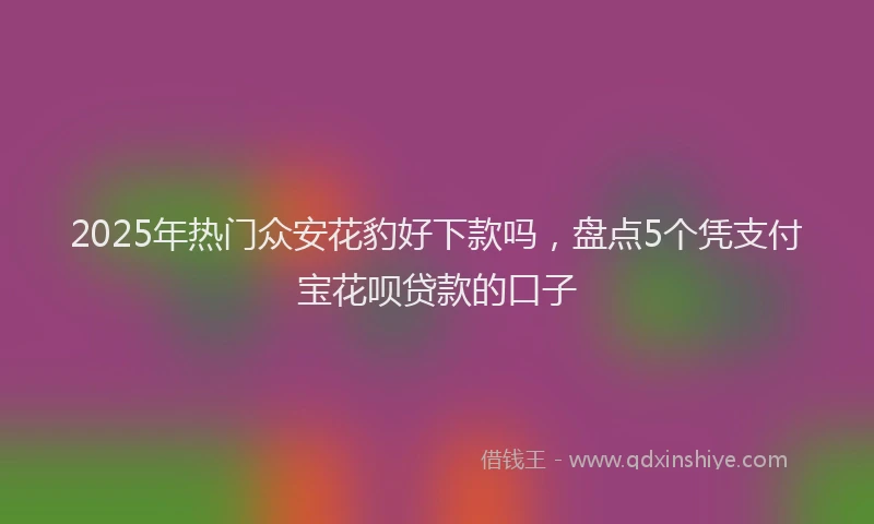 2025年热门众安花豹好下款吗，盘点5个凭支付宝花呗贷款的口子