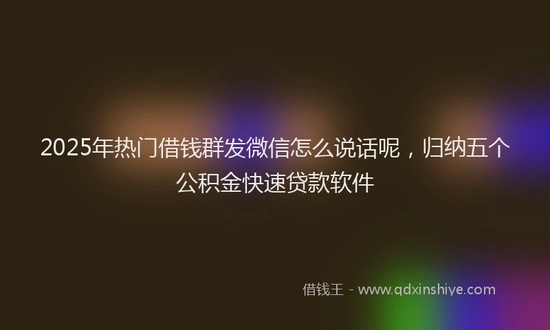 2025年热门借钱群发微信怎么说话呢，归纳五个公积金快速贷款软件