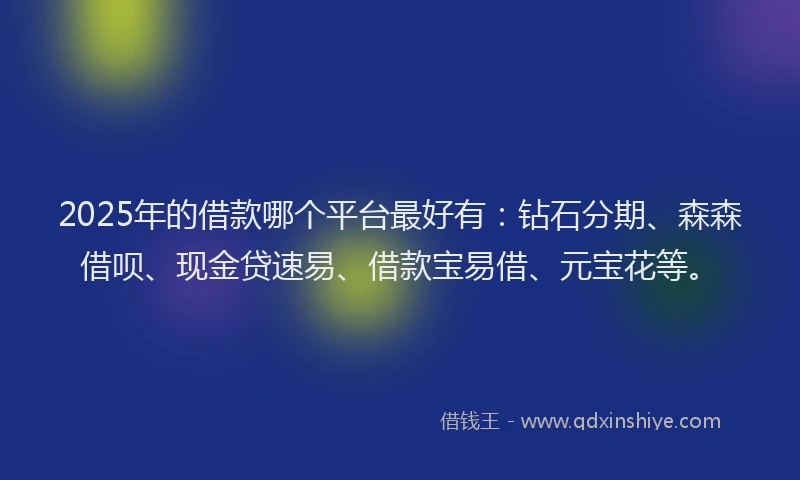 2025年的借款哪个平台最好有：钻石分期、森森借呗、现金贷速易、借款宝易借、元宝花等。