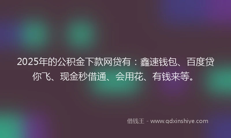 2025年的公积金下款网贷有：鑫速钱包、百度贷你飞、现金秒借通、会用花、有钱来等。