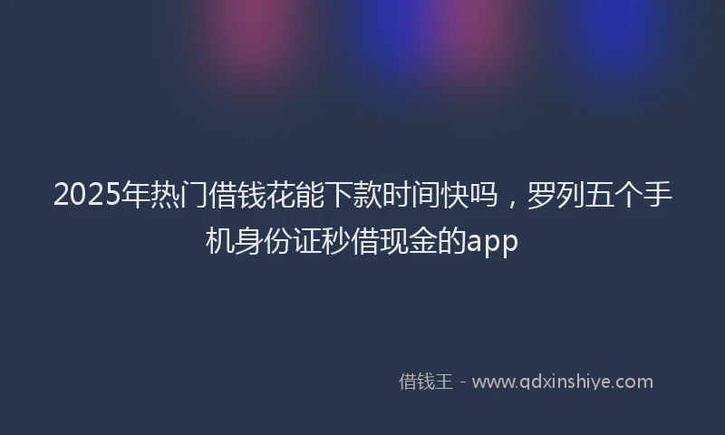 2025年热门借钱花能下款时间快吗，罗列五个手机身份证秒借现金的app