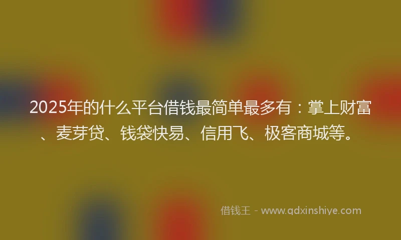 2025年的什么平台借钱最简单最多有：掌上财富、麦芽贷、钱袋快易、信用飞、极客商城等。