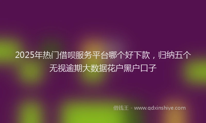 2025年热门借呗服务平台哪个好下款，归纳五个无视逾期大数据花户黑户口子