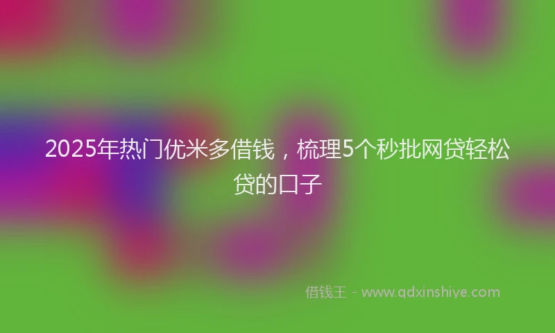 2025年热门优米多借钱，梳理5个秒批网贷轻松贷的口子