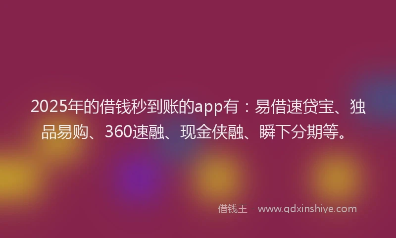 2025年的借钱秒到账的app有:易借速贷宝、独品易购、360速融、现金侠融、瞬下分期等。
