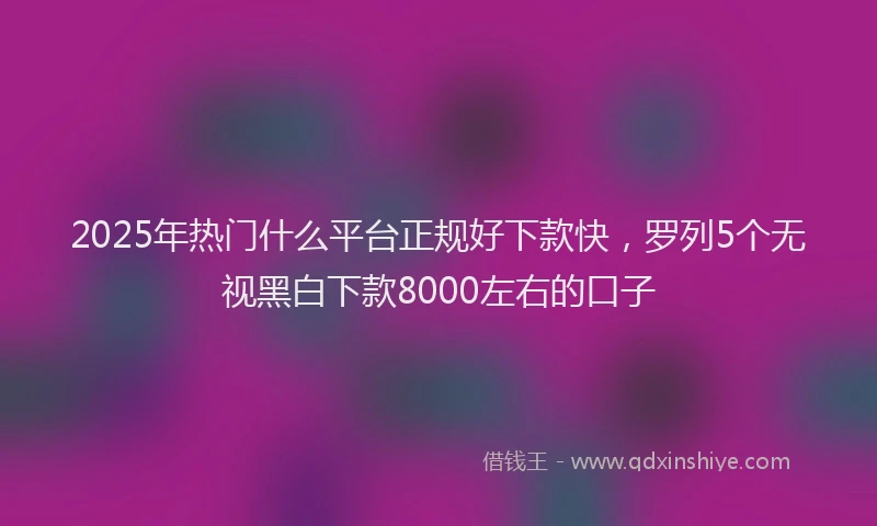 2025年热门什么平台正规好下款快，罗列5个无视黑白下款8000左右的口子