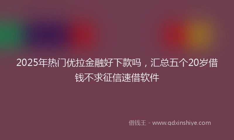 2025年热门优拉金融好下款吗，汇总五个20岁借钱不求征信速借软件