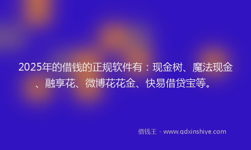 2025年的借钱的正规软件有：现金树、魔法现金、融享花、微博花花金、快易借贷宝等。