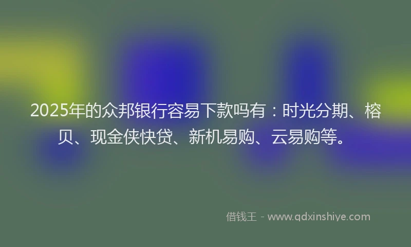 2025年的众邦银行容易下款吗有：时光分期、榕贝、现金侠快贷、新机易购、云易购等。