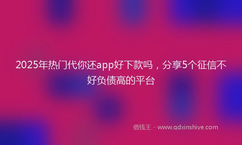 2025年热门代你还app好下款吗，分享5个征信不好负债高的平台
