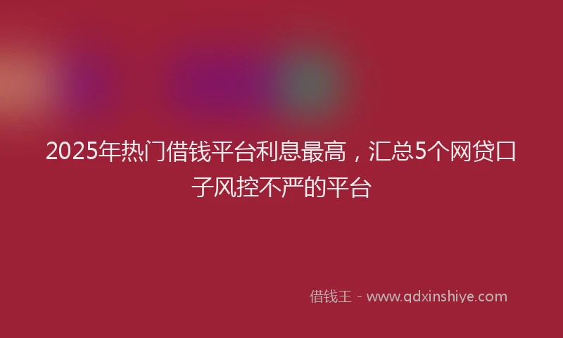 2025年热门借钱平台利息最高，汇总5个网贷口子风控不严的平台