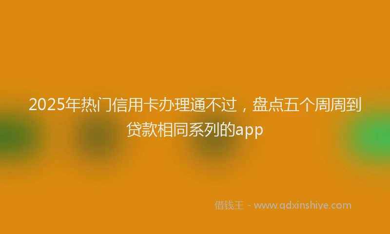 2025年热门信用卡办理通不过，盘点五个周周到贷款相同系列的app