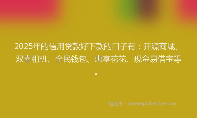 2025年的信用贷款好下款的口子有：开源商城、双喜租机、全民钱包、惠享花花、现金易借宝等。