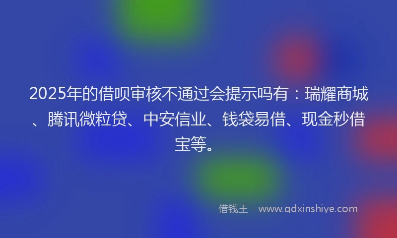 2025年的借呗审核不通过会提示吗有：瑞耀商城、腾讯微粒贷、中安信业、钱袋易借、现金秒借宝等。