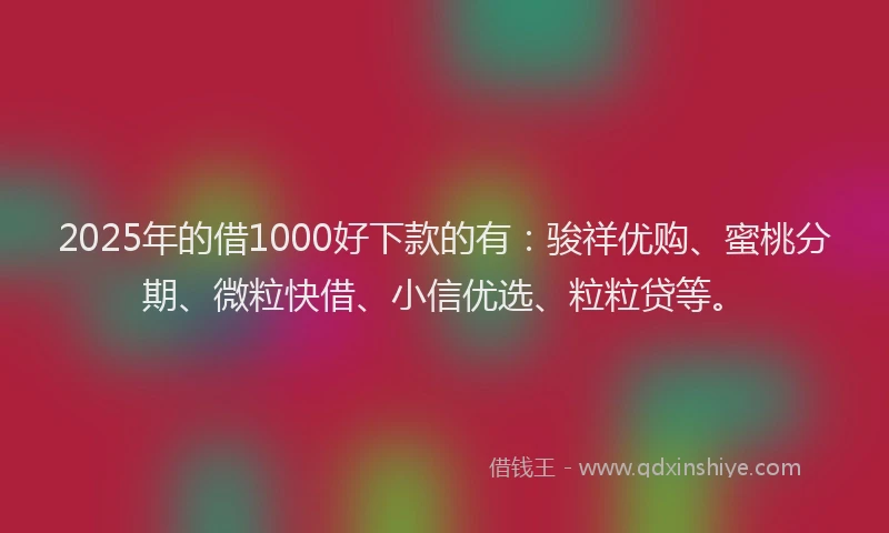 2025年的借1000好下款的有：骏祥优购、蜜桃分期、微粒快借、小信优选、粒粒贷等。