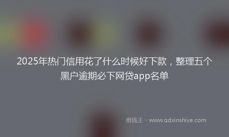 2025年热门信用花了什么时候好下款，整理五个黑户逾期必下网贷app名单