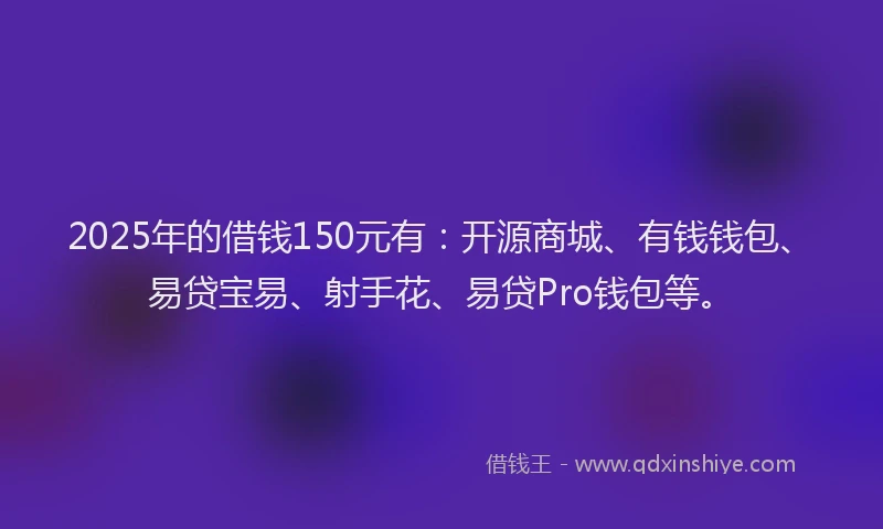 2025年的借钱150元有:开源商城、有钱钱包、易贷宝易、射手花、易贷Pro钱包等。