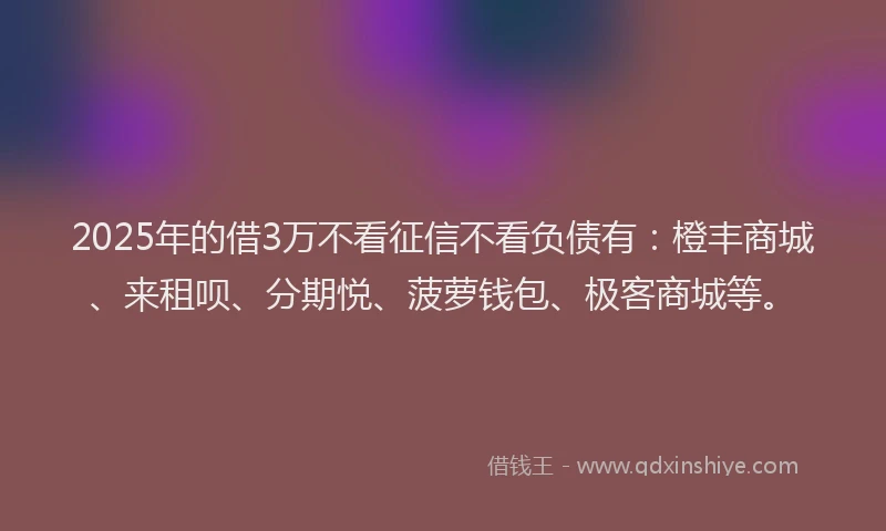 2025年的借3万不看征信不看负债有：橙丰商城、来租呗、分期悦、菠萝钱包、极客商城等。