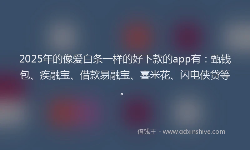2025年的像爱白条一样的好下款的app有：甄钱包、疾融宝、借款易融宝、喜米花、闪电侠贷等。
