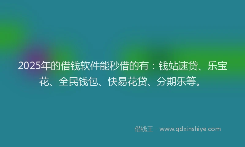 2025年的借钱软件能秒借的有：钱站速贷、乐宝花、全民钱包、快易花贷、分期乐等。