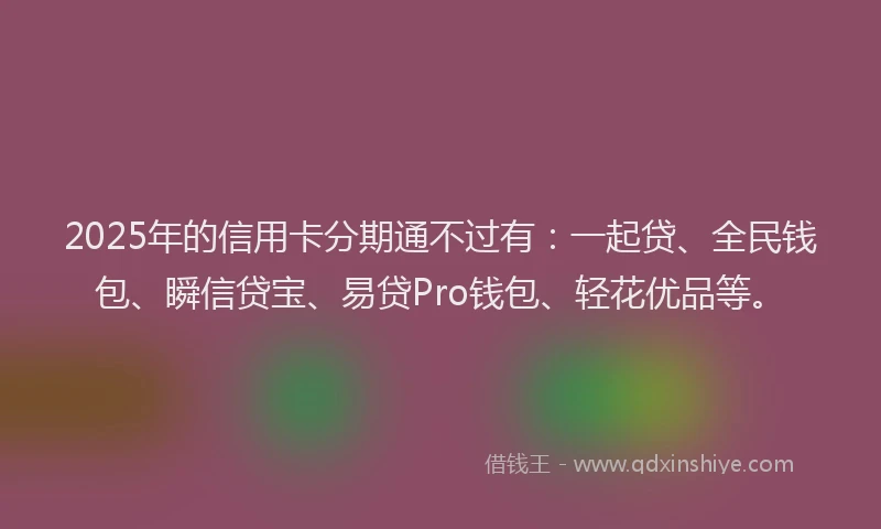 2025年的信用卡分期通不过有：一起贷、全民钱包、瞬信贷宝、易贷Pro钱包、轻花优品等。