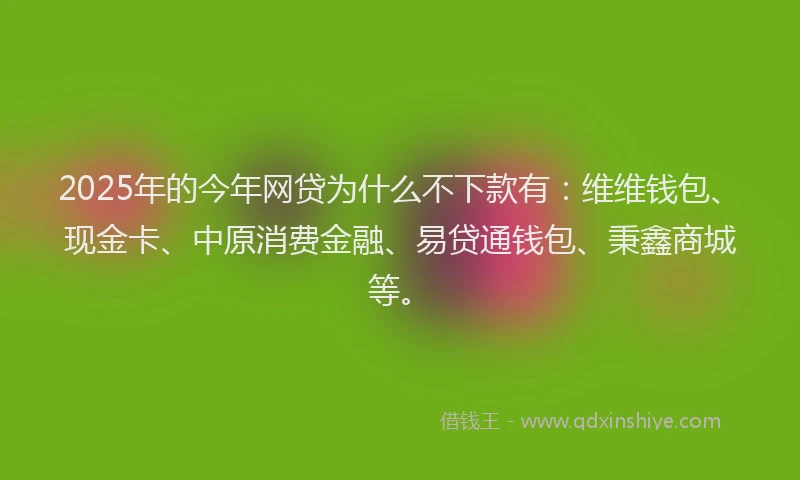 2025年的今年网贷为什么不下款有：维维钱包、现金卡、中原消费金融、易贷通钱包、秉鑫商城等。