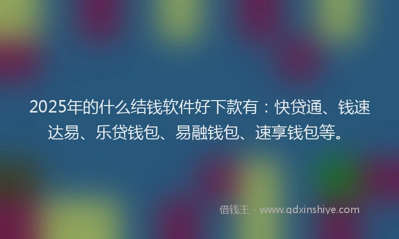 2025年的什么结钱软件好下款有：快贷通、钱速达易、乐贷钱包、易融钱包、速享钱包等。
