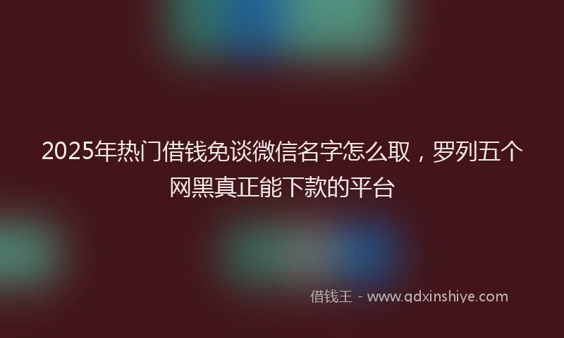 2025年热门借钱免谈微信名字怎么取，罗列五个网黑真正能下款的平台