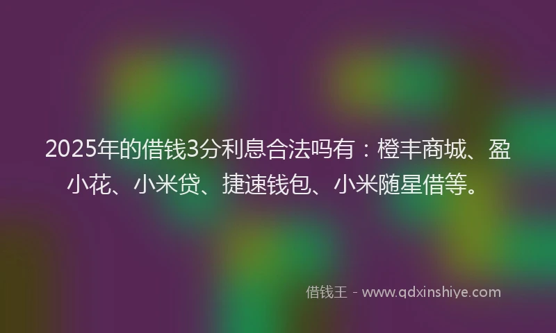 2025年的借钱3分利息合法吗有：橙丰商城、盈小花、小米贷、捷速钱包、小米随星借等。