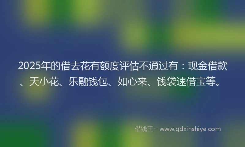 2025年的借去花有额度评估不通过有：现金借款、天小花、乐融钱包、如心来、钱袋速借宝等。
