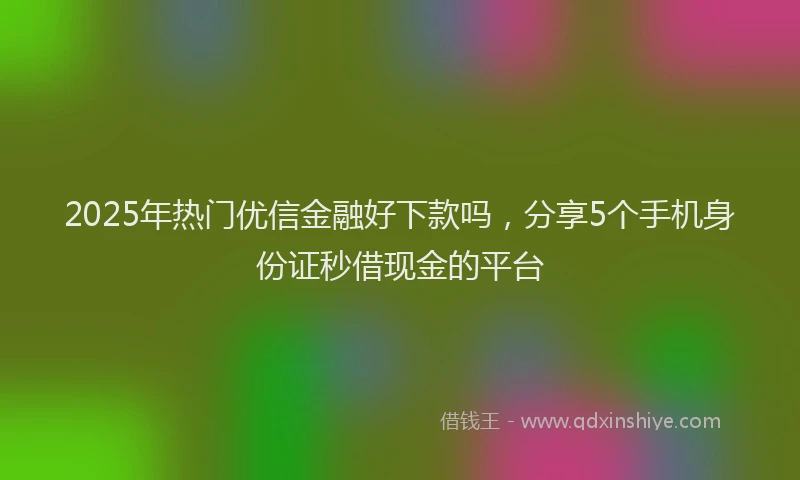 2025年热门优信金融好下款吗，分享5个手机身份证秒借现金的平台