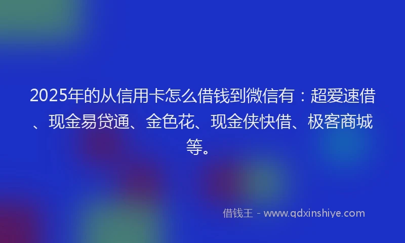 2025年的从信用卡怎么借钱到微信有：超爱速借、现金易贷通、金色花、现金侠快借、极客商城等。