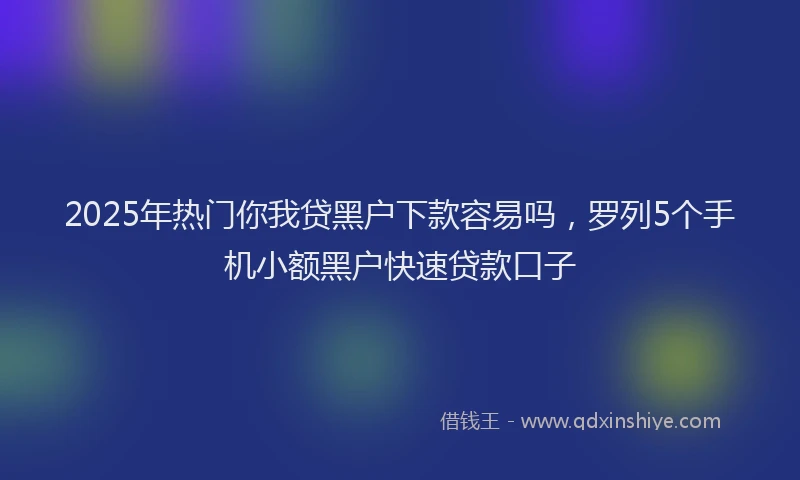 2025年热门你我贷黑户下款容易吗，罗列5个手机小额黑户快速贷款口子