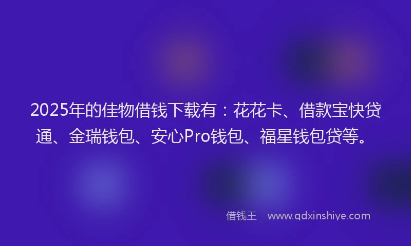 2025年的佳物借钱下载有：花花卡、借款宝快贷通、金瑞钱包、安心Pro钱包、福星钱包贷等。