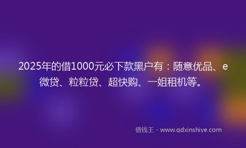 2025年的借1000元必下款黑户有：随意优品、e微贷、粒粒贷、超快购、一姐租机等。
