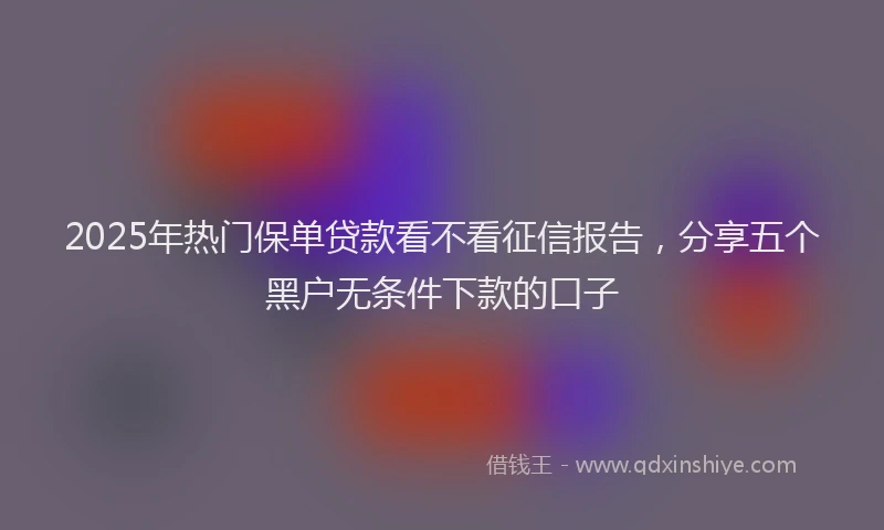 2025年热门保单贷款看不看征信报告，分享五个黑户无条件下款的口子