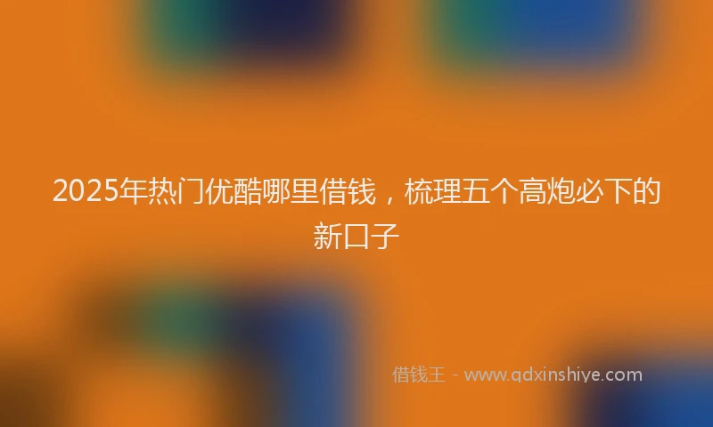 2025年热门优酷哪里借钱，梳理五个高炮必下的新口子