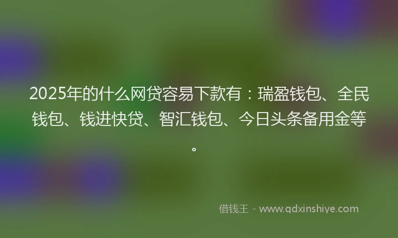 2025年的什么网贷容易下款有：瑞盈钱包、全民钱包、钱进快贷、智汇钱包、今日头条备用金等。