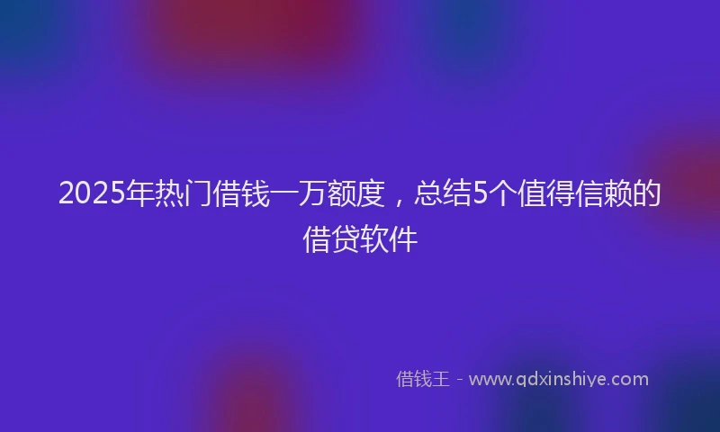 2025年热门借钱一万额度，总结5个值得信赖的借贷软件